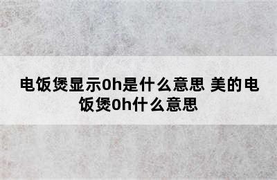 电饭煲显示0h是什么意思 美的电饭煲0h什么意思